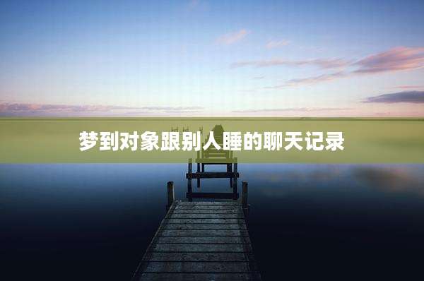 梦到对象跟别人睡的聊天记录