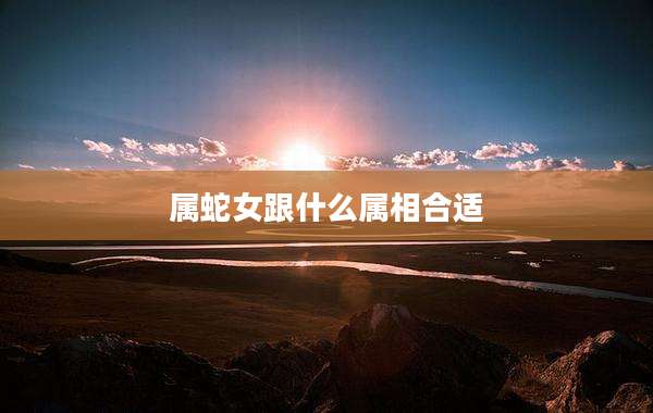 属蛇女跟什么属相合适