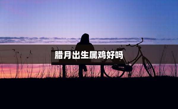 腊月出生属鸡好吗