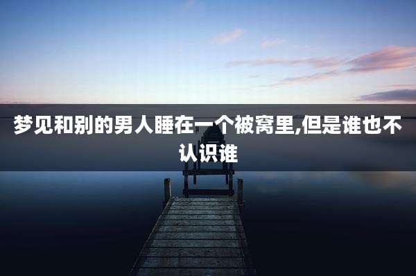 梦见和别的男人睡在一个被窝里,但是谁也不认识谁