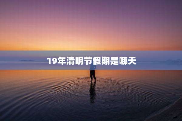 19年清明节假期是哪天