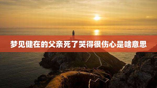 梦见健在的父亲死了哭得很伤心是啥意思