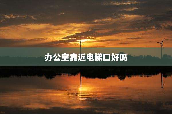 办公室靠近电梯口好吗