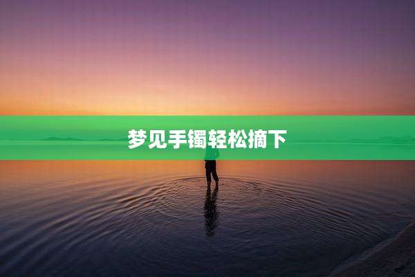 梦见手镯轻松摘下