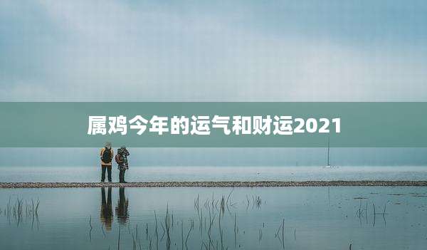 属鸡今年的运气和财运2021