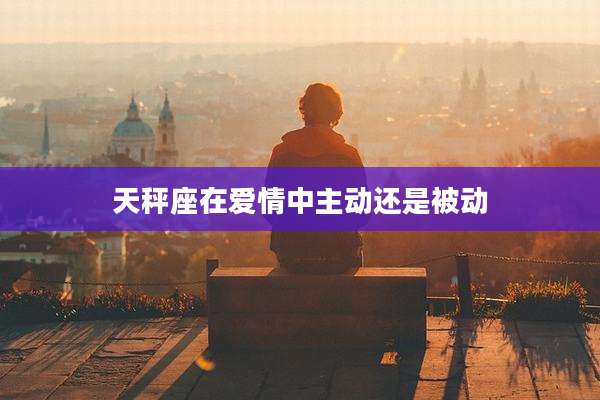 天秤座在爱情中主动还是被动
