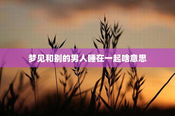 梦见和别的男人睡在一起啥意思