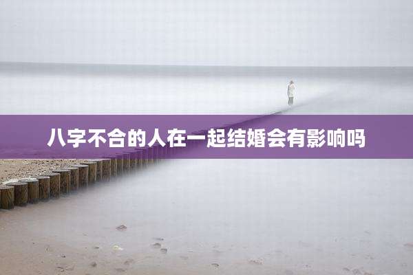 八字不合的人在一起结婚会有影响吗