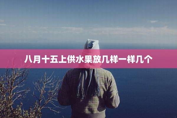 八月十五上供水果放几样一样几个