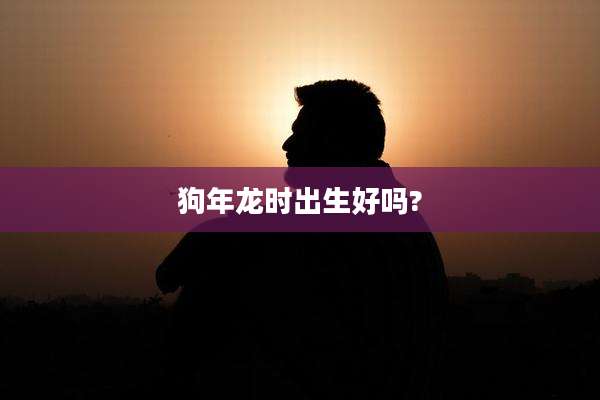 狗年龙时出生好吗?