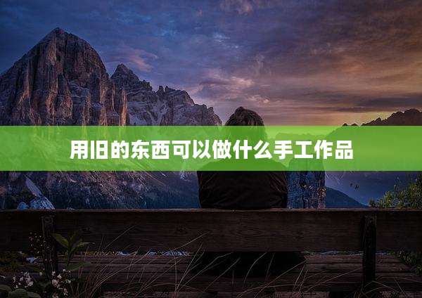 用旧的东西可以做什么手工作品