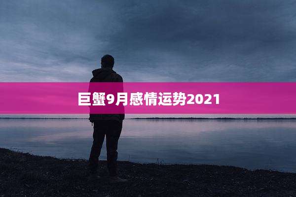 巨蟹9月感情运势2021