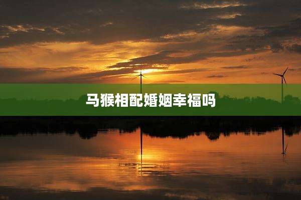 马猴相配婚姻幸福吗