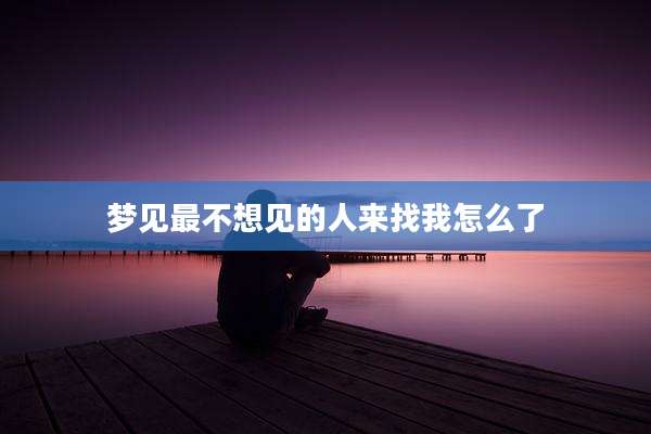 梦见最不想见的人来找我怎么了