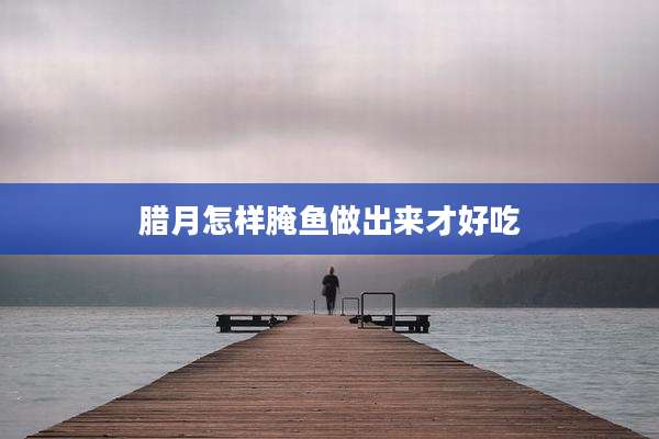 腊月怎样腌鱼做出来才好吃