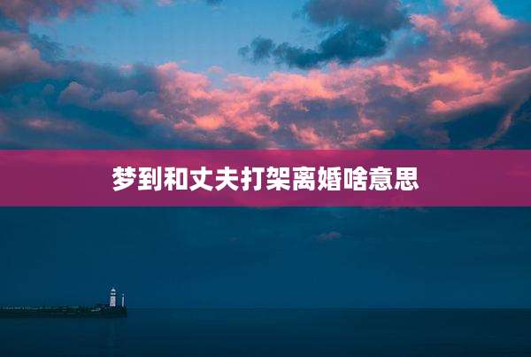 梦到和丈夫打架离婚啥意思
