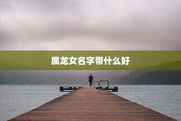 属龙女名字带什么好