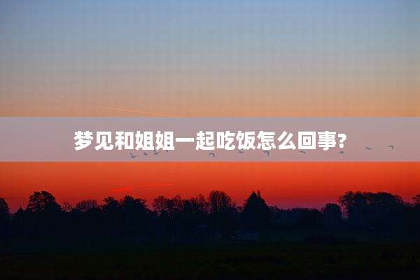 梦见和姐姐一起吃饭怎么回事?