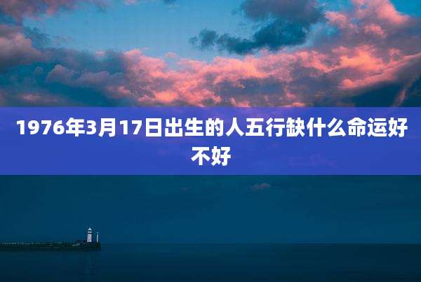 1976年3月17日出生的人五行缺什么命运好不好