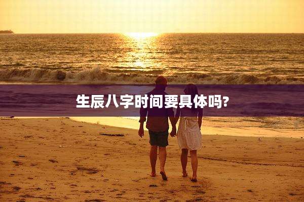 生辰八字时间要具体吗?