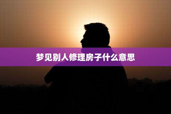 梦见别人修理房子什么意思