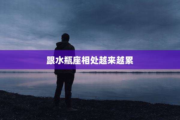 跟水瓶座相处越来越累