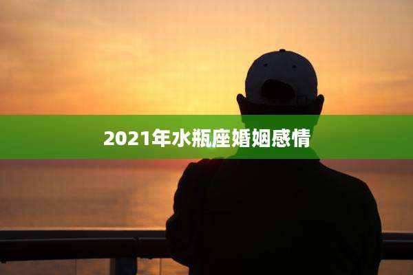 2021年水瓶座婚姻感情
