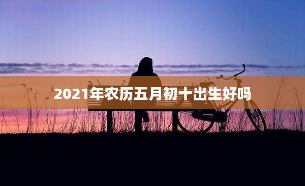 2021年农历五月初十出生好吗