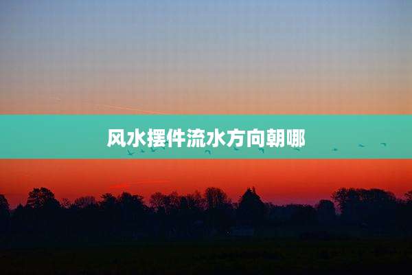 风水摆件流水方向朝哪