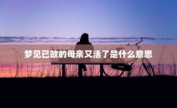 梦见已故的母亲又活了是什么意思
