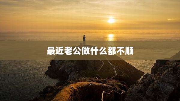 最近老公做什么都不顺