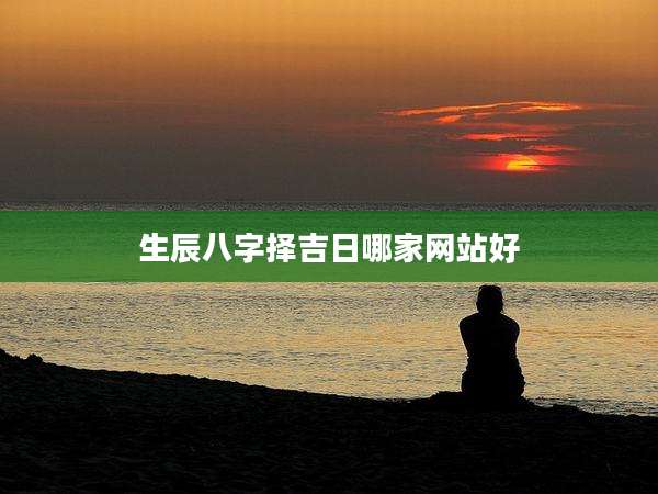 生辰八字择吉日哪家网站好