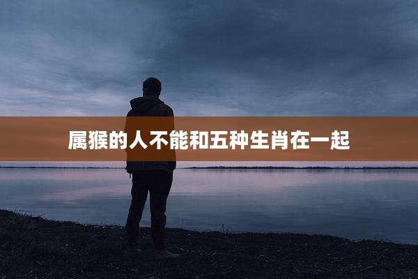 属猴的人不能和五种生肖在一起