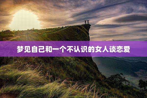 梦见自己和一个不认识的女人谈恋爱