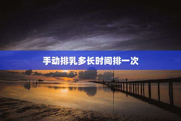 手动排乳多长时间排一次