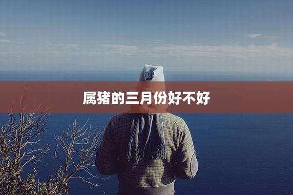 属猪的三月份好不好