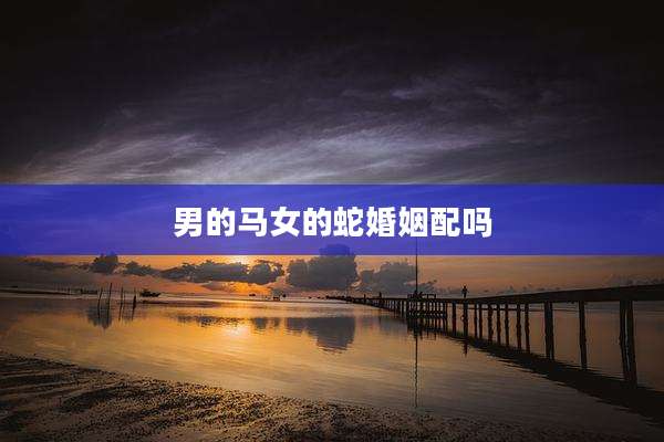 男的马女的蛇婚姻配吗