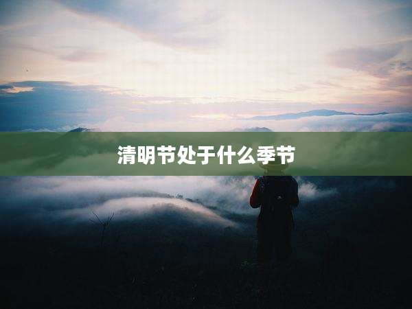 清明节处于什么季节