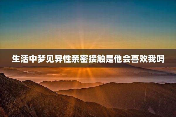 生活中梦见异性亲密接触是他会喜欢我吗
