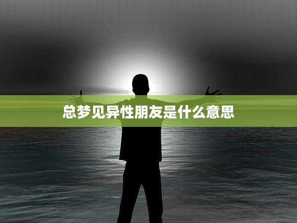 总梦见异性朋友是什么意思