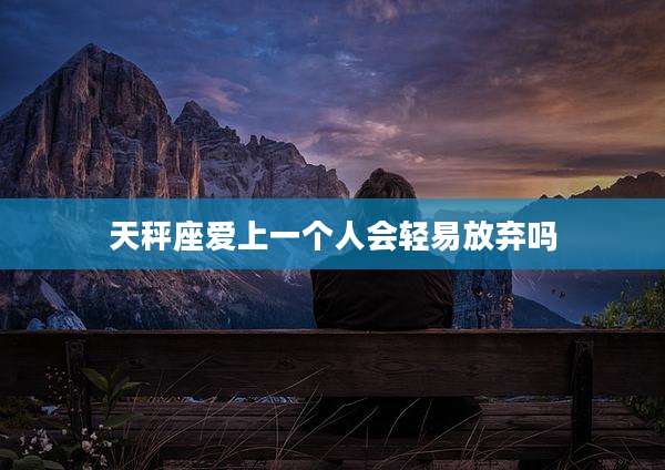 天秤座爱上一个人会轻易放弃吗