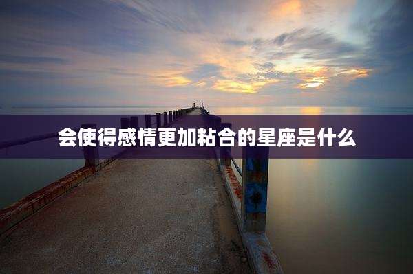 会使得感情更加粘合的星座是什么