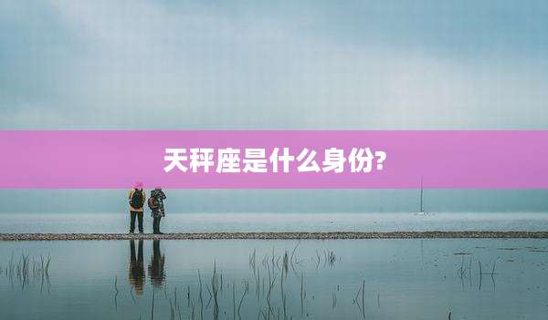 天秤座是什么身份?