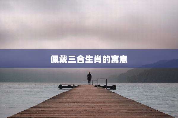 佩戴三合生肖的寓意