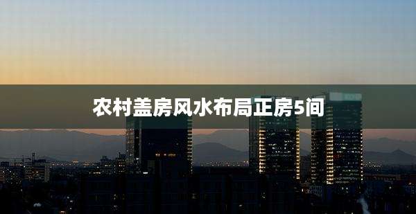 农村盖房风水布局正房5间