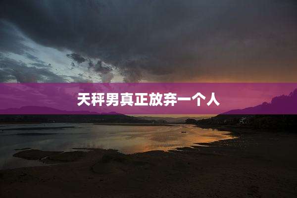 天秤男真正放弃一个人