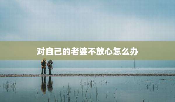 对自己的老婆不放心怎么办