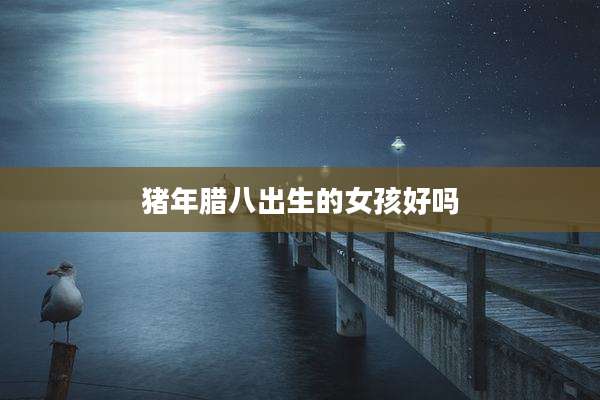 猪年腊八出生的女孩好吗