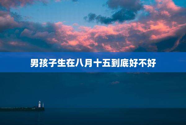 男孩子生在八月十五到底好不好