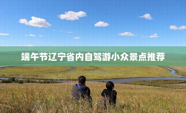 端午节辽宁省内自驾游小众景点推荐